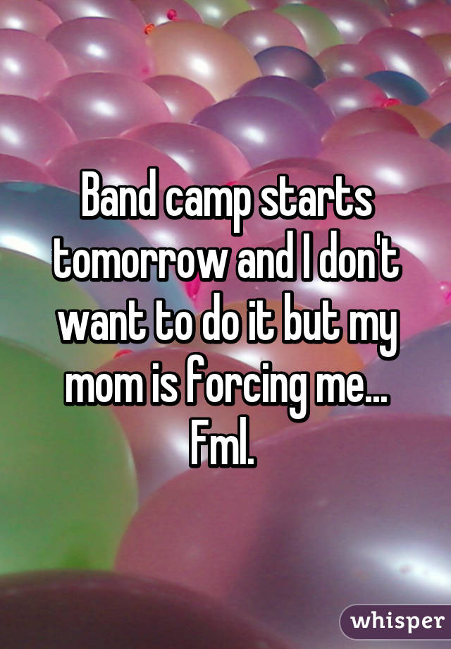 Band camp starts tomorrow and I don't want to do it but my mom is forcing me... Fml. 