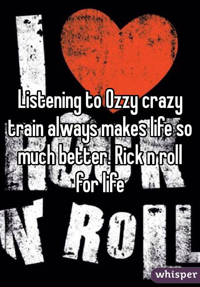 Listening to Ozzy crazy train always makes life so much better. Rick n roll for life 