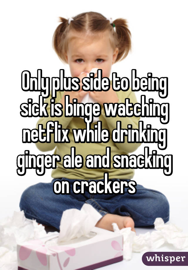 Only plus side to being sick is binge watching netflix while drinking ginger ale and snacking on crackers