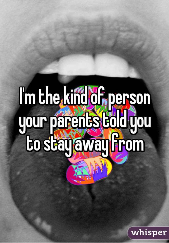 I'm the kind of person your parents told you to stay away from