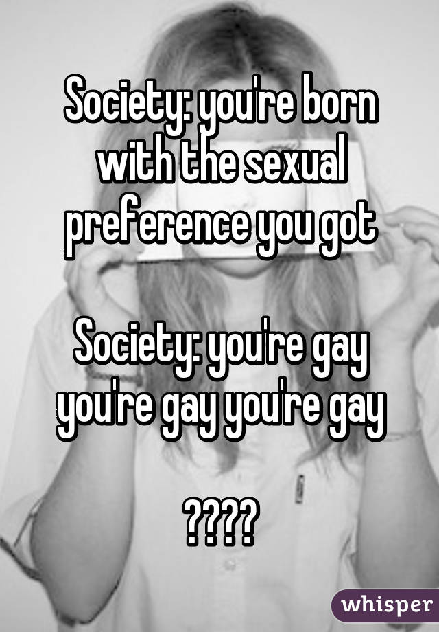 Society: you're born with the sexual preference you got

Society: you're gay you're gay you're gay

😒😒😒😒