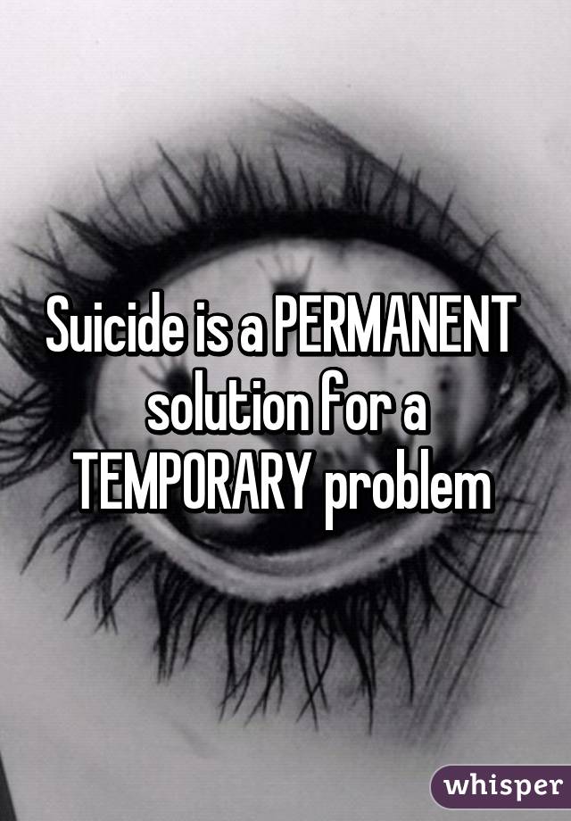 Suicide is a PERMANENT  solution for a TEMPORARY problem 