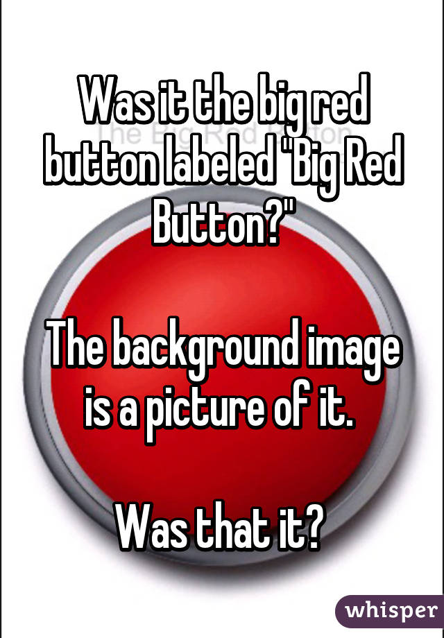 Was it the big red button labeled "Big Red Button?"

The background image is a picture of it. 

Was that it? 