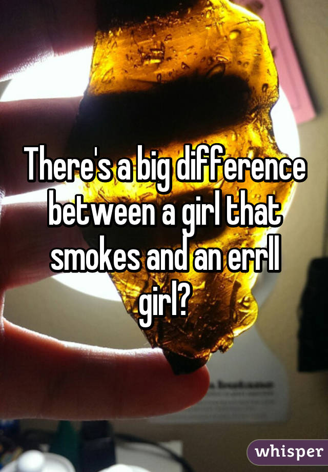 There's a big difference between a girl that smokes and an errll girl🔩