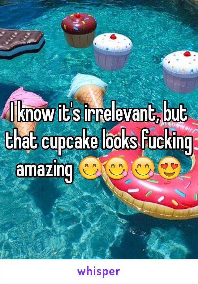 I know it's irrelevant, but that cupcake looks fucking amazing 😋😋😋😍