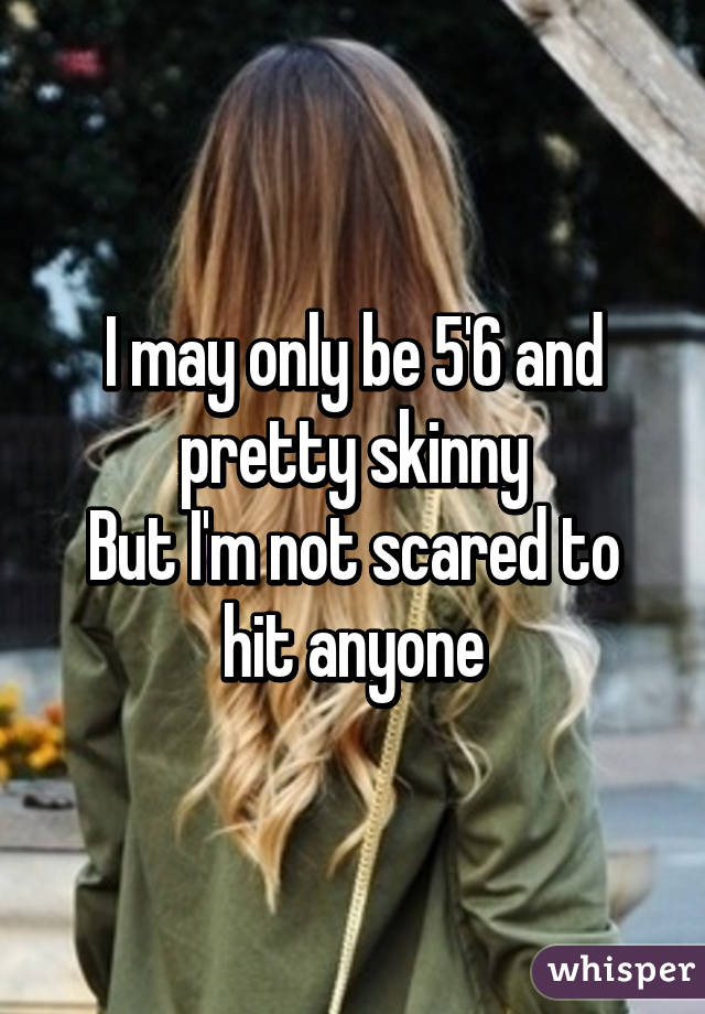 I may only be 5'6 and pretty skinny
But I'm not scared to hit anyone