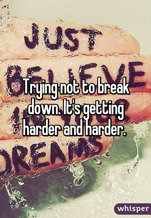 Trying not to break down. It's getting harder and harder. 