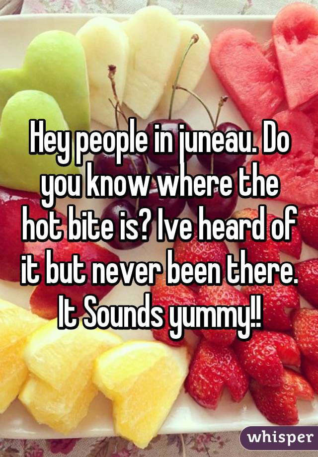 Hey people in juneau. Do you know where the hot bite is? Ive heard of it but never been there. It Sounds yummy!!