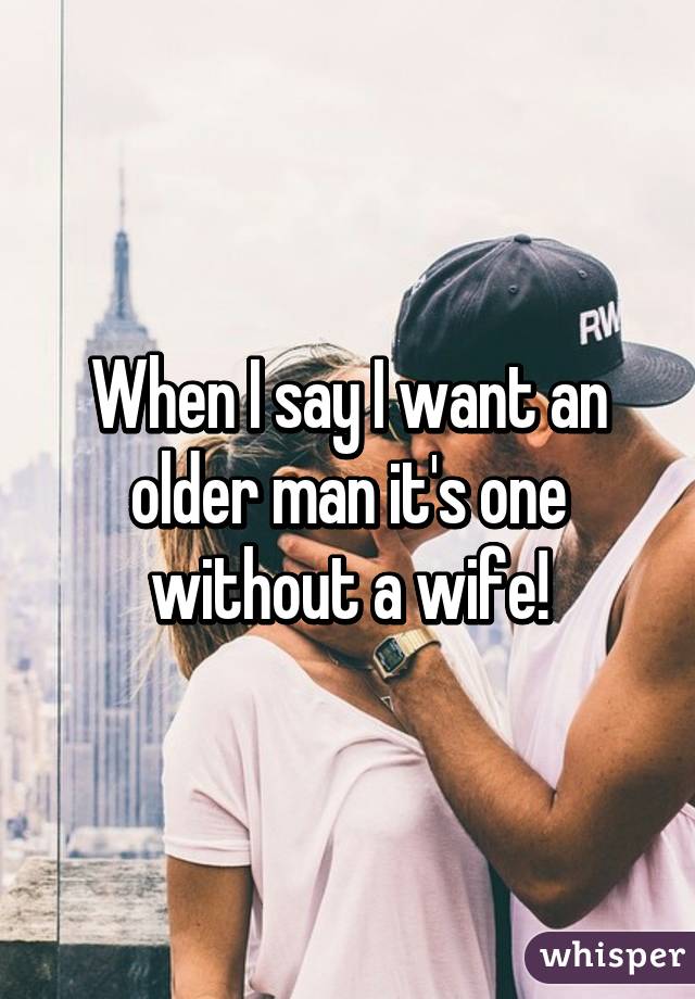 When I say I want an older man it's one without a wife!
