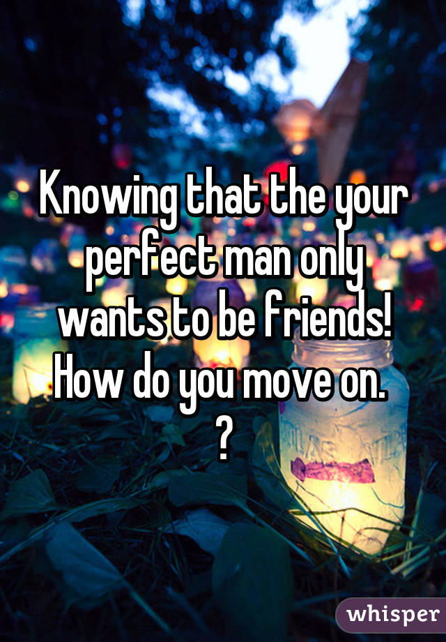 Knowing that the your perfect man only wants to be friends! How do you move on. 
😯