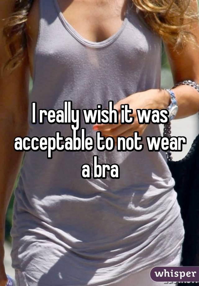 I really wish it was acceptable to not wear a bra