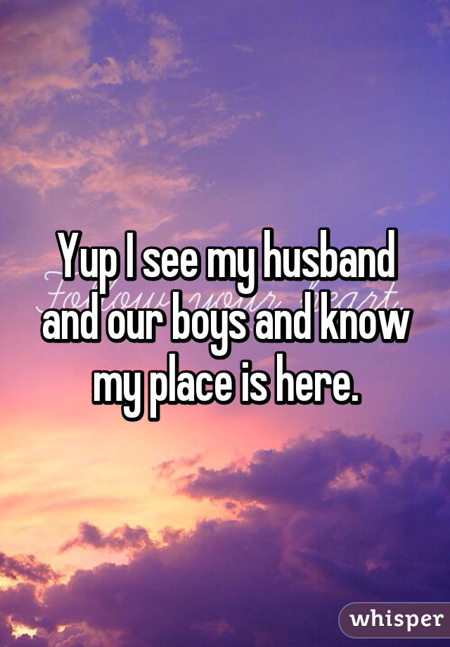 Yup I see my husband and our boys and know my place is here.