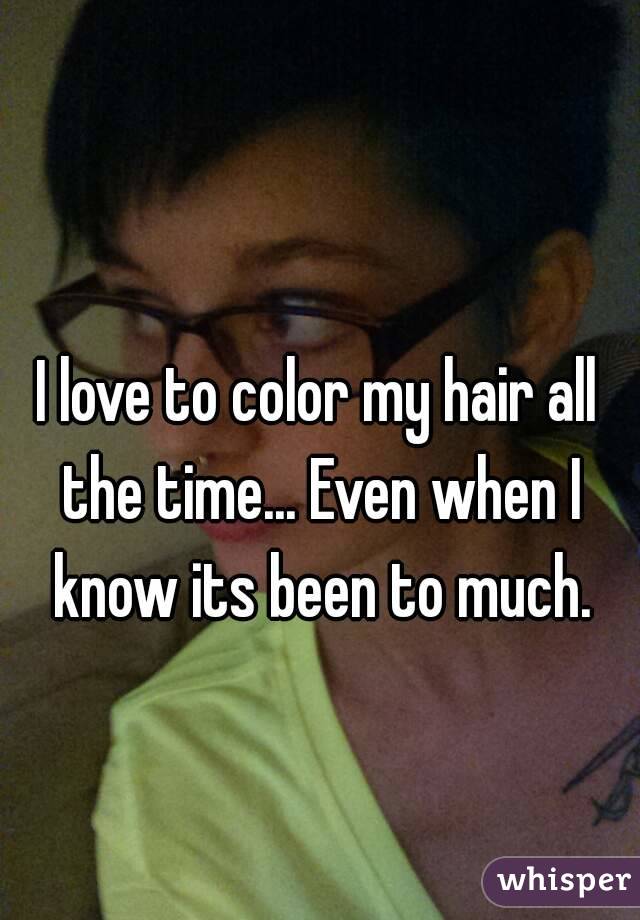 I love to color my hair all the time... Even when I know its been to much.