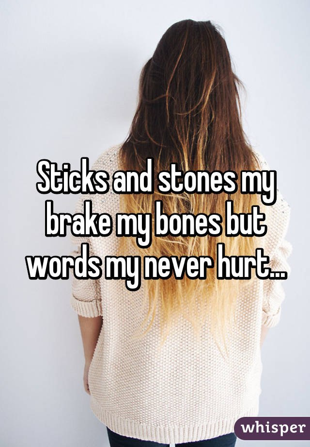 Sticks and stones my brake my bones but words my never hurt...