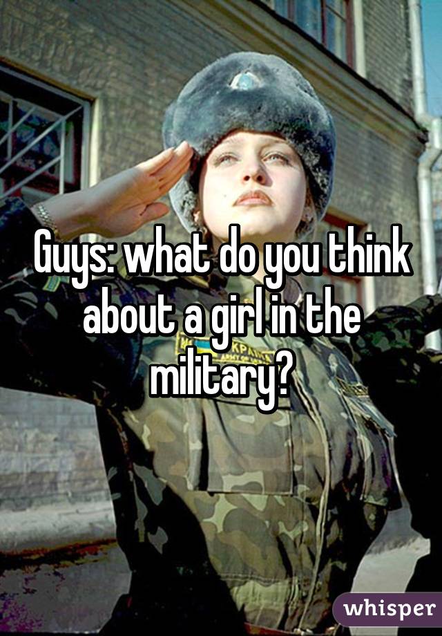 Guys: what do you think about a girl in the military?