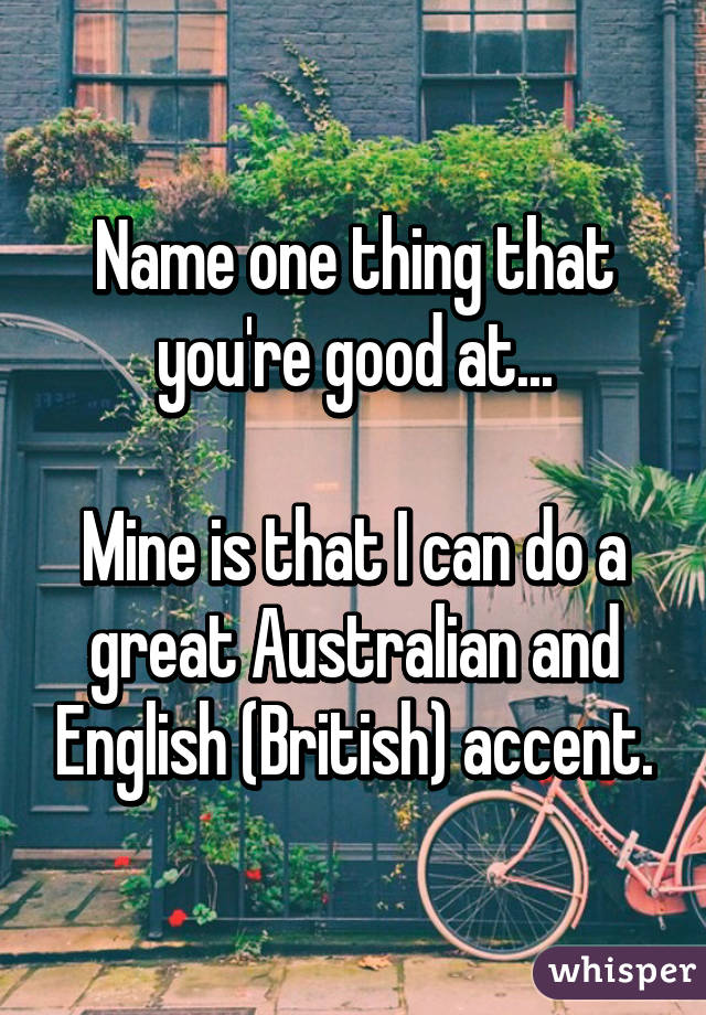 Name one thing that you're good at...

Mine is that I can do a great Australian and English (British) accent.