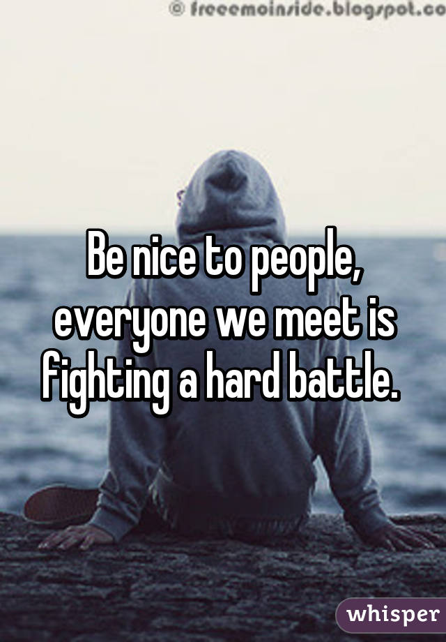 Be nice to people, everyone we meet is fighting a hard battle. 