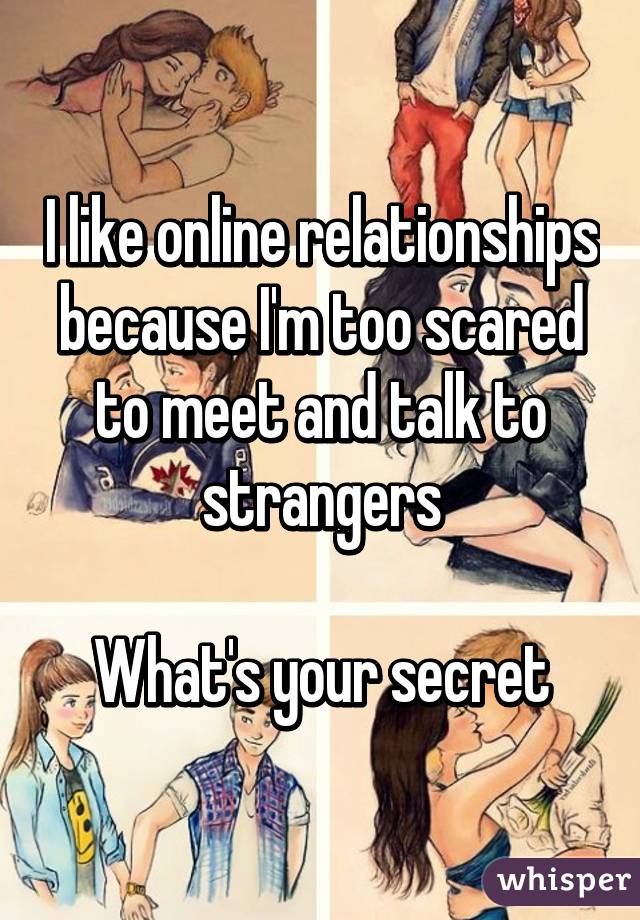 I like online relationships because I'm too scared to meet and talk to strangers

What's your secret