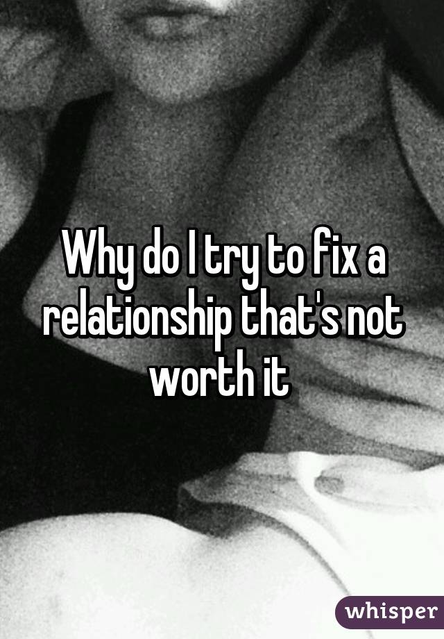 Why do I try to fix a relationship that's not worth it 