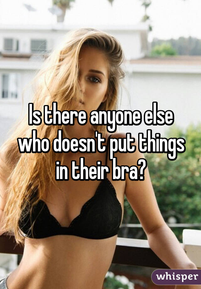 Is there anyone else who doesn't put things in their bra?