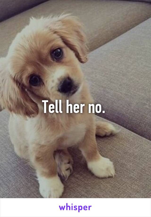 Tell her no. 