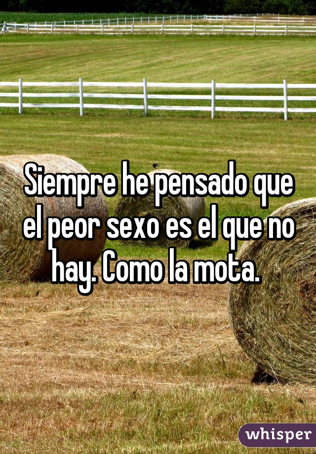 Siempre he pensado que el peor sexo es el que no hay. Como la mota. 