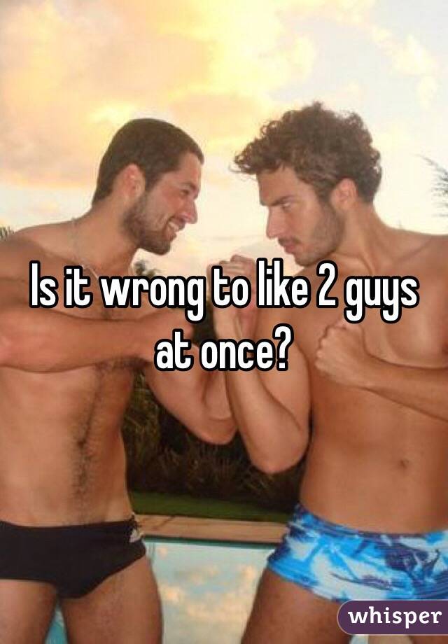 Is it wrong to like 2 guys at once? 