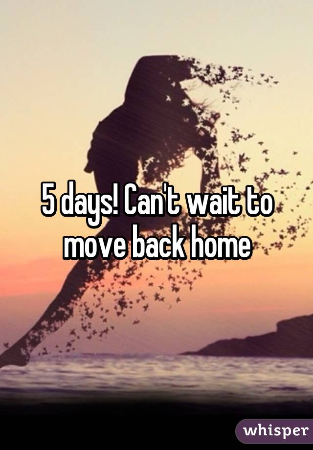 5 days! Can't wait to move back home