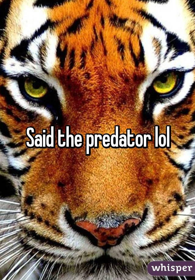 Said the predator lol