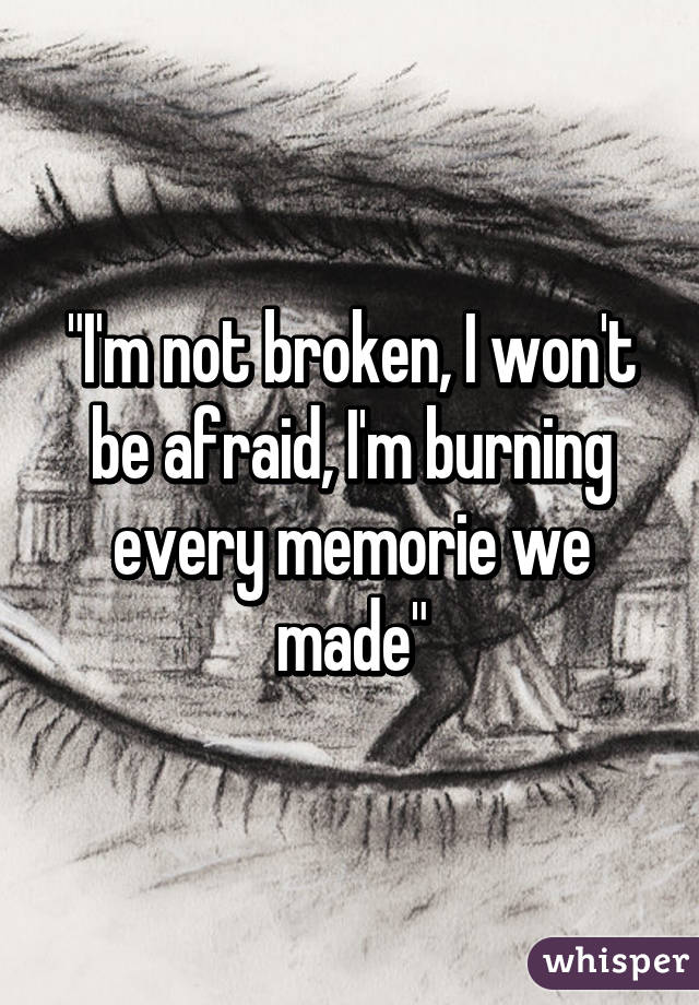 "I'm not broken, I won't be afraid, I'm burning every memorie we made"