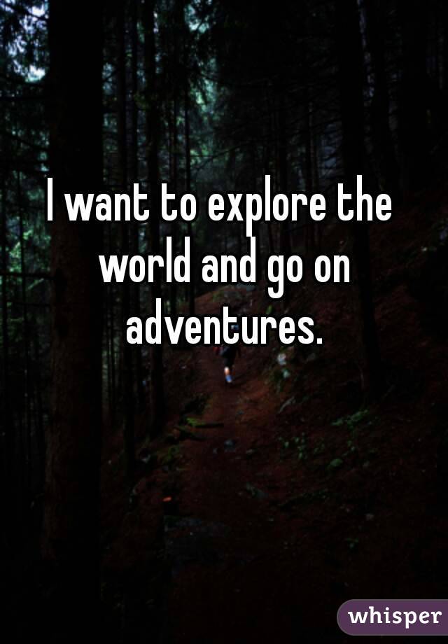 I want to explore the world and go on adventures.