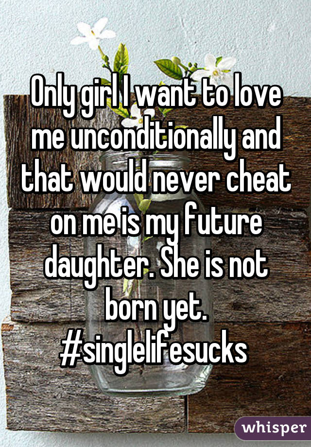 Only girl I want to love me unconditionally and that would never cheat on me is my future daughter. She is not born yet. #singlelifesucks 