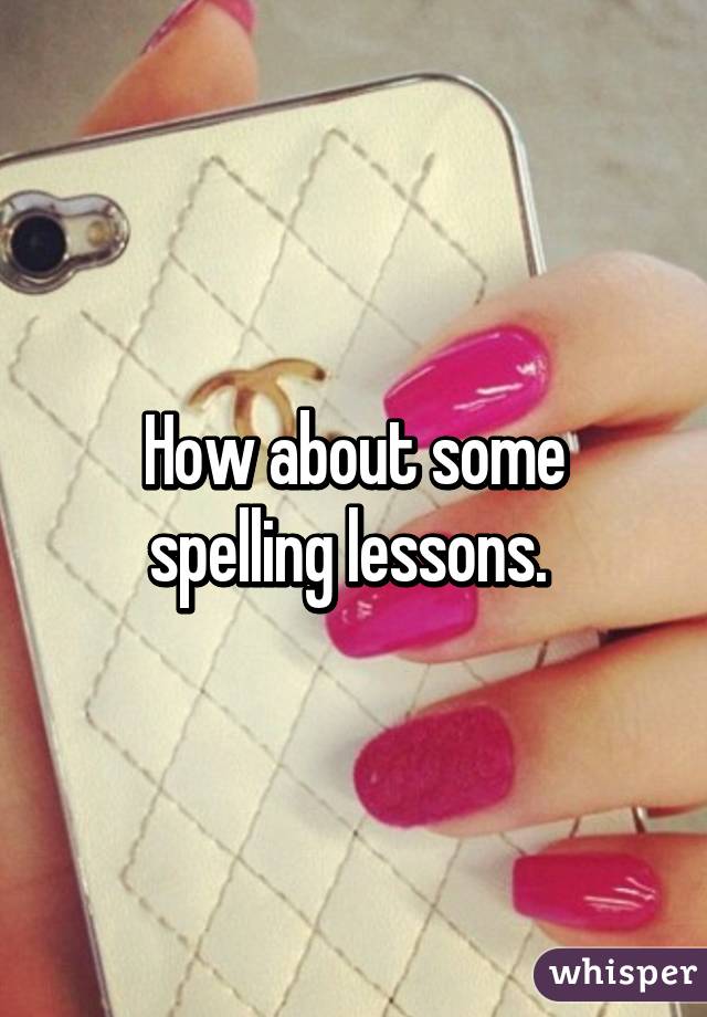 How about some spelling lessons. 