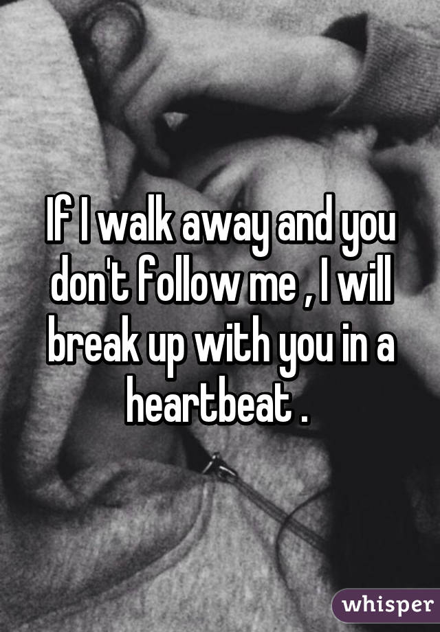 If I walk away and you don't follow me , I will break up with you in a heartbeat . 