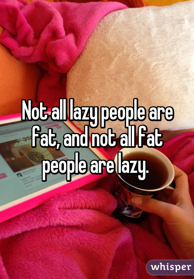 Not all lazy people are fat, and not all fat people are lazy. 