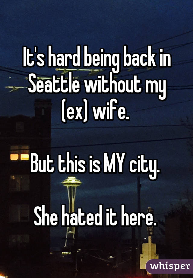 It's hard being back in Seattle without my (ex) wife. 

But this is MY city. 

She hated it here. 
