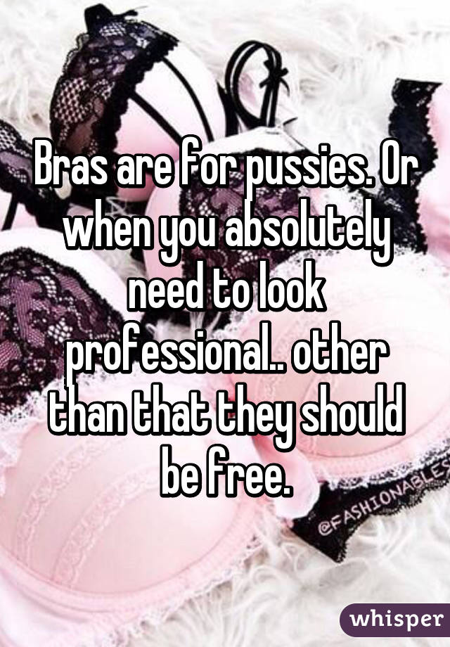 Bras are for pussies. Or when you absolutely need to look professional.. other than that they should be free.