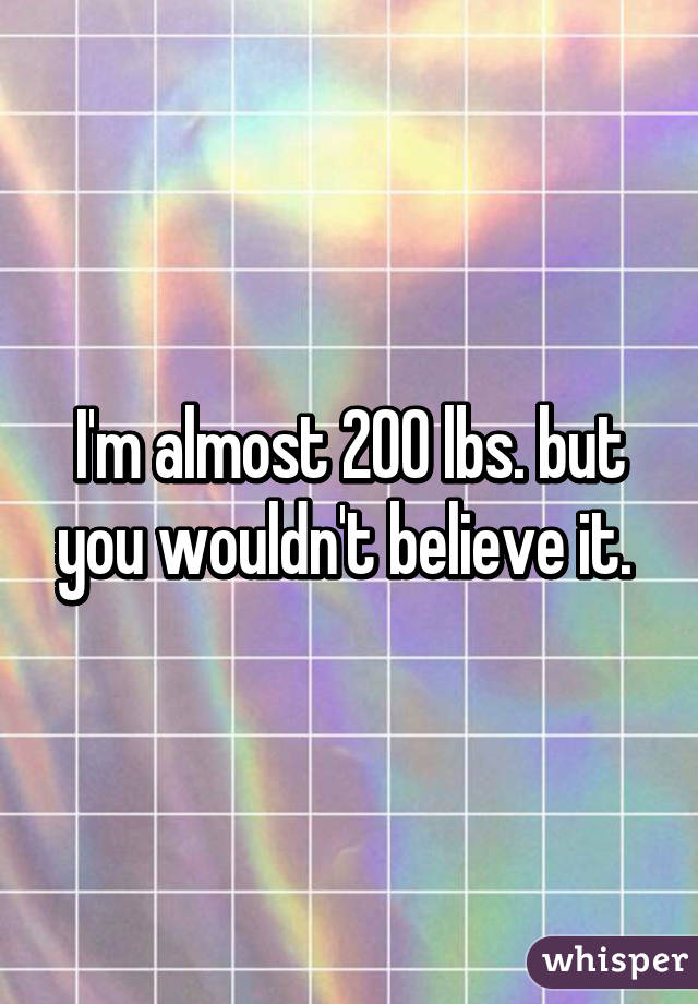 I'm almost 200 lbs. but you wouldn't believe it. 