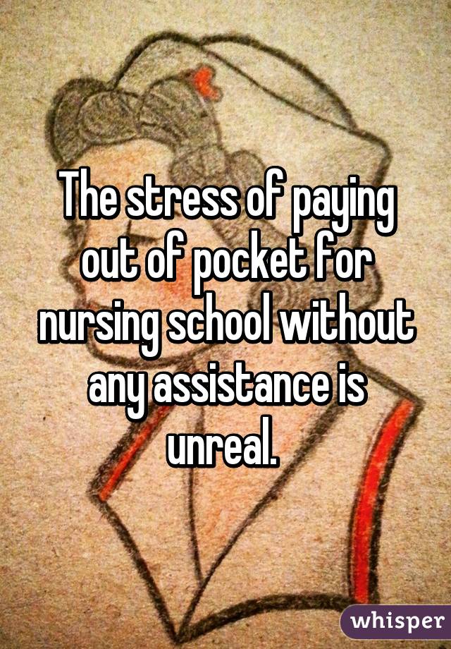 The stress of paying out of pocket for nursing school without any assistance is unreal. 