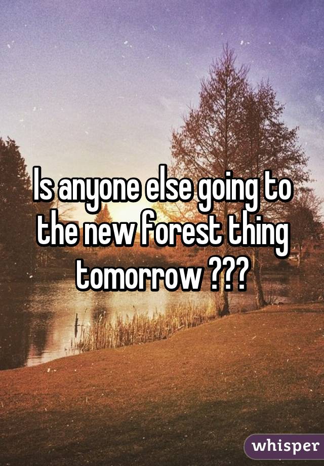 Is anyone else going to the new forest thing tomorrow 😘😘😘