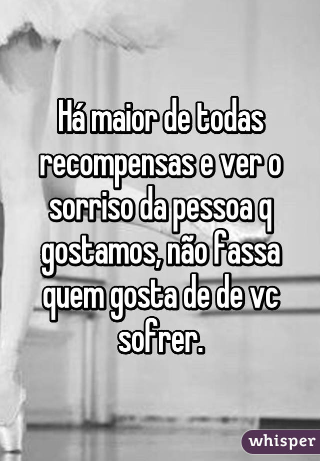 Há maior de todas recompensas e ver o sorriso da pessoa q gostamos, não fassa quem gosta de de vc sofrer.