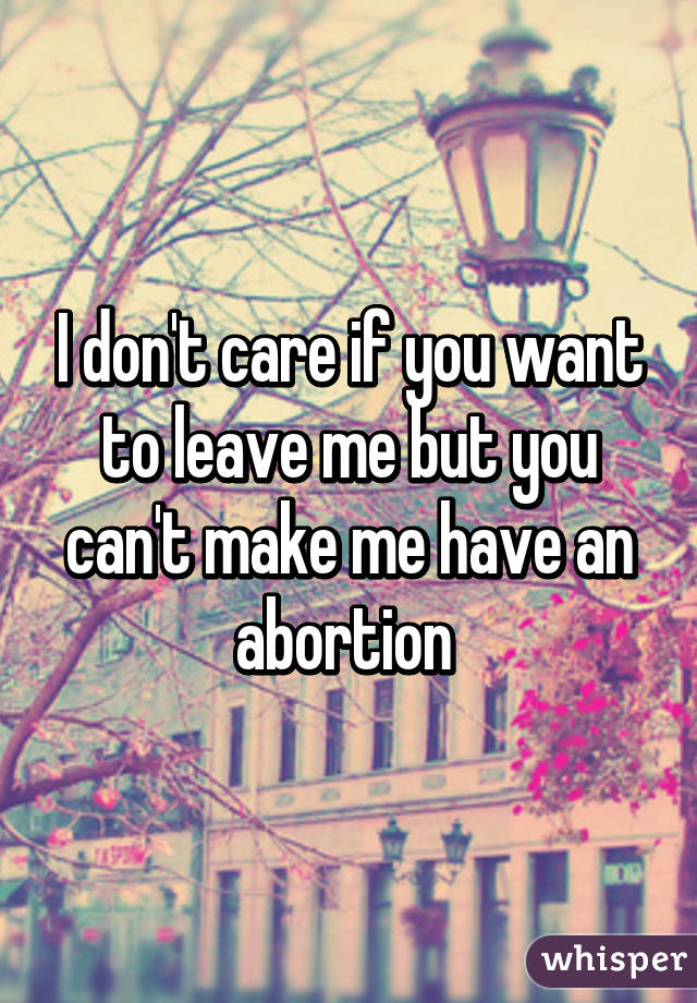 I don't care if you want to leave me but you can't make me have an abortion 
