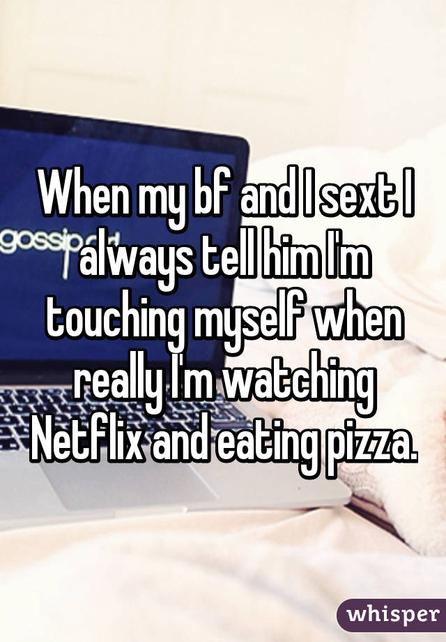 When my bf and I sext I always tell him I'm touching myself when really I'm watching Netflix and eating pizza.