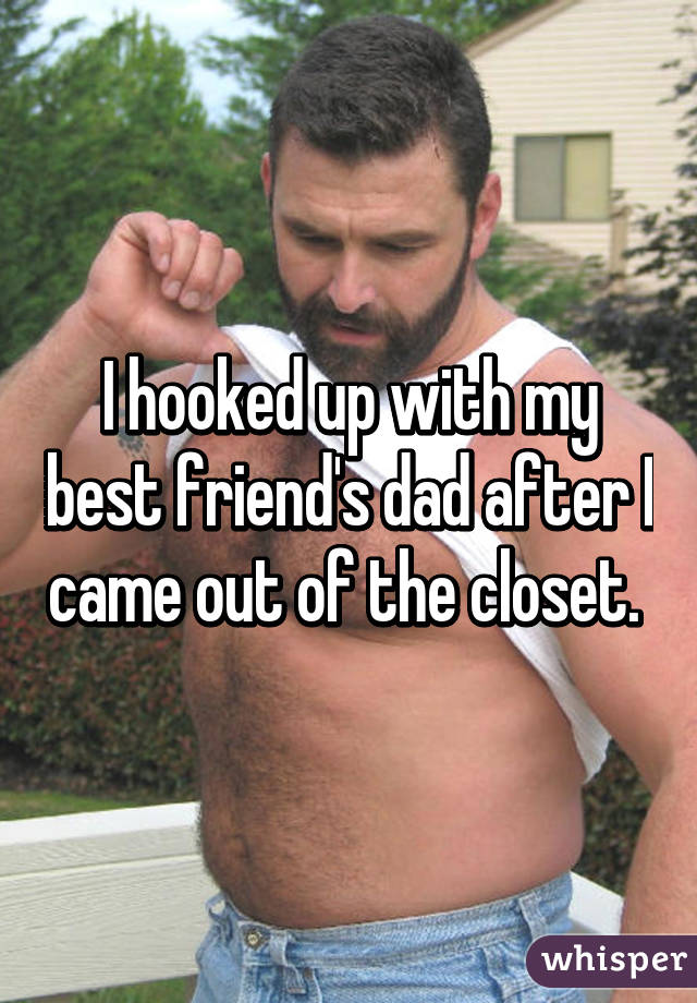 I hooked up with my best friend's dad after I came out of the closet. 