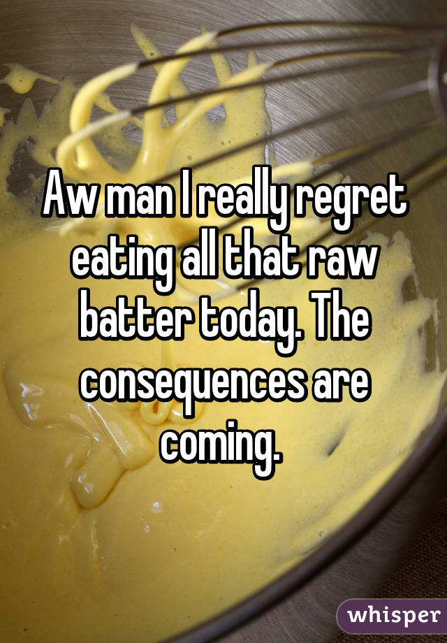 Aw man I really regret eating all that raw batter today. The consequences are coming. 