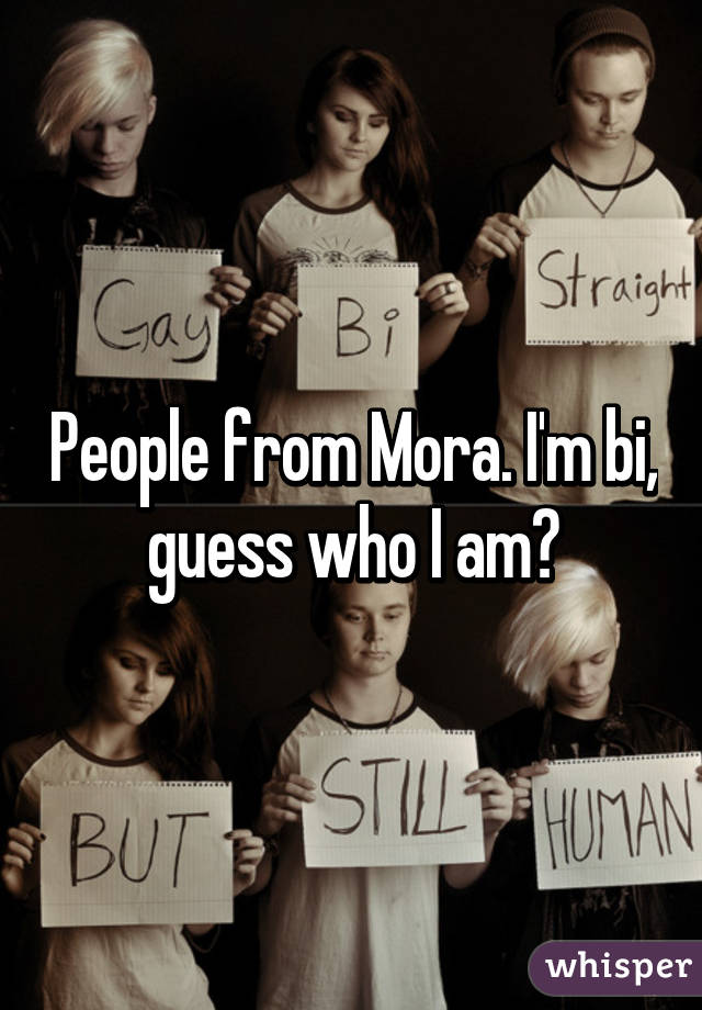 People from Mora. I'm bi, guess who I am?