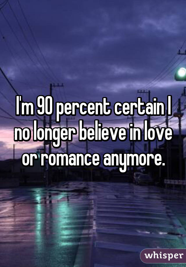 I'm 90 percent certain I no longer believe in love or romance anymore.
