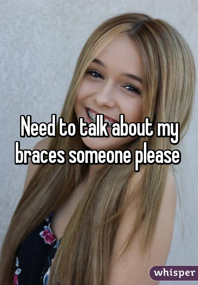 Need to talk about my braces someone please 