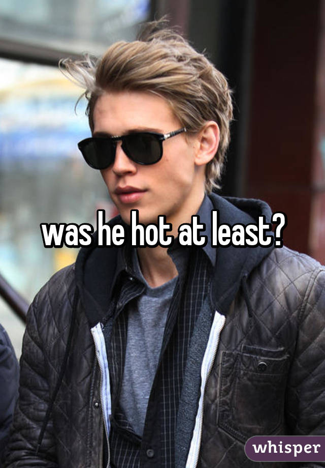 was he hot at least?