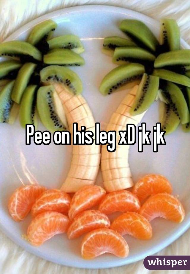 Pee on his leg xD jk jk